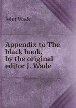 Appendix to The black book, by the original editor J. Wade