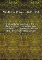 The Miscellaneous works of the late Reverend and Learned Conyers Middleton, D.D., Principal Librarian of the University of Cambridge. 2