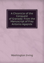 A Chronicle of the Conquest of Granada: From the Manuscript of Fray Antonio Agapida