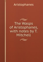 The Wasps of Aristophanes, with notes by T. Mitchell