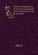 Advice to proprietors, on the care of valuable pictures painted in oil, by an artist
