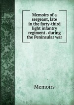 Memoirs of a sergeant, late in the forty-third light infantry regiment . during the Peninsular war