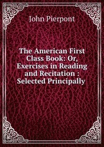 The American First Class Book: Or, Exercises in Reading and Recitation : Selected Principally