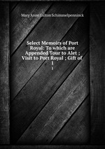 Select Memoirs of Port Royal: To which are Appended Tour to Alet ; Visit to Port Royal ; Gift of .. 1