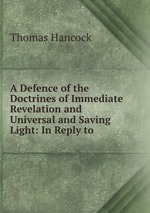 A Defence of the Doctrines of Immediate Revelation and Universal and Saving Light: In Reply to