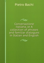 Conversazione italiana, or A collection of phrases and familiar dialogues in Italian and English
