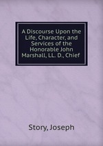 A Discourse Upon the Life, Character, and Services of the Honorable John Marshall, LL. D., Chief