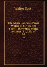 The Miscellaneous Prose Works of Sir Walter Scott.: in twenty-eight volumes. 11, Life of .. 10