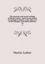 The precious and sacred writings of Martin Luther . based on the Kaiser chronological edition, with references to the Erlangen and Walch editions;. 14