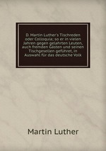 D. Martin Luther`s Tischreden oder Colloquia; so er in vielen Jahren gegen gelahrten Leuten, auch fremden Gsten und seinen Tischgesellen gefhret, in Auswahl fr das deutsche Volk