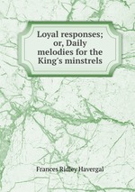 Loyal responses; or, Daily melodies for the King`s minstrels