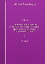 The Poetical Romances of Tristan in French, in Anglo-Norman and in Greek, Composed in the XII .. 1