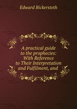 A practical guide to the prophecies: With Reference to Their Interpretation and Fulfilment, and