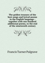 The golden treasury of the best songs and lyrical poems in the English language : together with one hundred additional poems, to the end of the nineteenth century