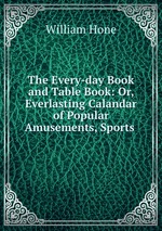 The Every-day Book and Table Book: Or, Everlasting Calandar of Popular Amusements, Sports