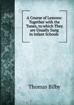 A Course of Lessons: Together with the Tunes, to which They are Usually Sung in Infant Schools