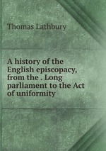 A history of the English episcopacy, from the . Long parliament to the Act of uniformity