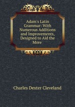 Adam`s Latin Grammar: With Numerous Additions and Improvements, Designed to Aid the More