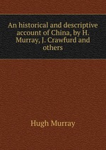 An historical and descriptive account of China, by H. Murray, J. Crawfurd and others