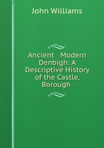Ancient & Modern Denbigh: A Descriptive History of the Castle, Borough