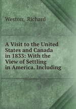 A Visit to the United States and Canada in 1833: With the View of Settling in America. Including