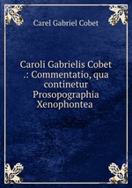 Caroli Gabrielis Cobet .: Commentatio, qua continetur Prosopographia Xenophontea