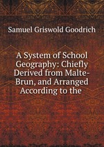 A System of School Geography: Chiefly Derived from Malte-Brun, and Arranged According to the