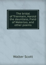 The bridal of Triermain, Harold the dauntless, Field of Waterloo, and other poems