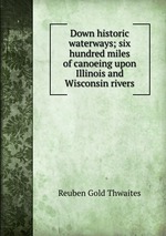 Down historic waterways; six hundred miles of canoeing upon Illinois and Wisconsin rivers