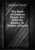 The Book of Common Prayer, Etc: With the Psalter, Or Psalms of David