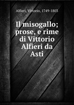 Il misogallo; prose, e rime di Vittorio Alfieri da Asti