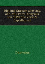 Diploma Grcum r vulg. ann. MCLIV by Dionysius, son of Petrus Cericis V. Capialbus ed