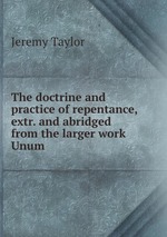 The doctrine and practice of repentance, extr. and abridged from the larger work Unum