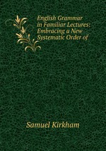 English Grammar in Familiar Lectures: Embracing a New Systematic Order of