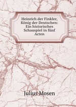 Heinrich der Finkler, Knig der Deutschen: Ein historisches Schauspiel in fnf Acten