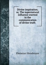 Divine inspiration; or, The supernatural influence exerted in the communication of divine truth