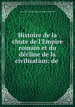 Histoire de la chute de l`Empire romain et du dcline de la civilisation: de