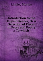 Introduction to the English Reader, Or A Selection of Pieces in Prose and Poetry .: To which