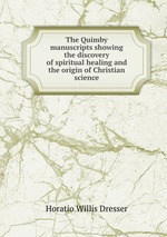 The Quimby manuscripts showing the discovery of spiritual healing and the origin of Christian science
