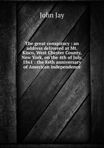 The great conspiracy : an address delivered at Mt. Kisco, West Chester County, New York, on the 4th of July, 1861 : the 86th anniversary of American independence