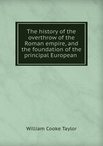 The history of the overthrow of the Roman empire, and the foundation of the principal European