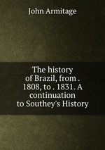 The history of Brazil, from . 1808, to . 1831. A continuation to Southey`s History