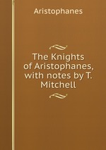 The Knights of Aristophanes, with notes by T. Mitchell