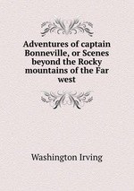 Adventures of captain Bonneville, or Scenes beyond the Rocky mountains of the Far west