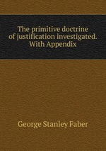 The primitive doctrine of justification investigated. With Appendix