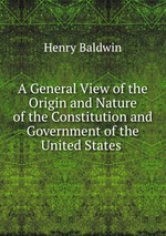 A General View of the Origin and Nature of the Constitution and Government of the United States