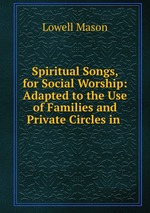 Spiritual Songs, for Social Worship: Adapted to the Use of Families and Private Circles in