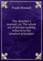 The sketcher`s manual; or, The whole art of picture making reduced to the simplest principles