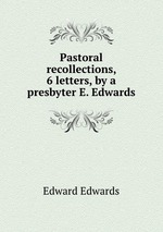 Pastoral recollections, 6 letters, by a presbyter E. Edwards