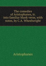 The comedies of Aristophanes, tr. into familiar blank verse, with notes, by C.A. Wheelwright